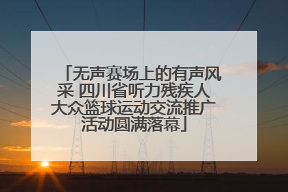 无声赛场上的有声风采 四川省听力残疾人大众篮球运动交流推广活动圆满落幕