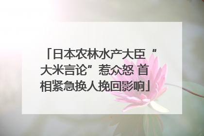 日本农林水产大臣“大米言论”惹众怒 首相紧急换人挽回影响
