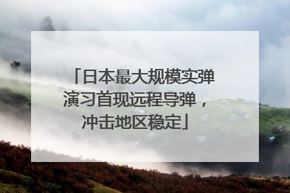 日本最大规模实弹演习首现远程导弹，冲击地区稳定