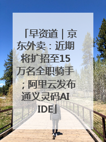 早资道｜京东外卖：近期将扩招至15万名全职骑手；阿里云发布通义灵码AI IDE