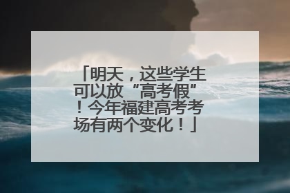 明天，这些学生可以放“高考假”！今年福建高考考场有两个变化！
