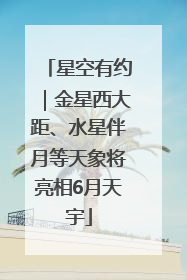 星空有约｜金星西大距、水星伴月等天象将亮相6月天宇
