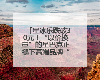 星冰乐跌破30元！“以价换量”的星巴克正褪下高端品牌“光环”