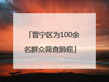 晋宁区为100余名群众筛查肺癌