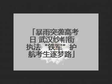 暴雨突袭高考日 武汉纱帽街执法“铁军”护航考生逐梦路