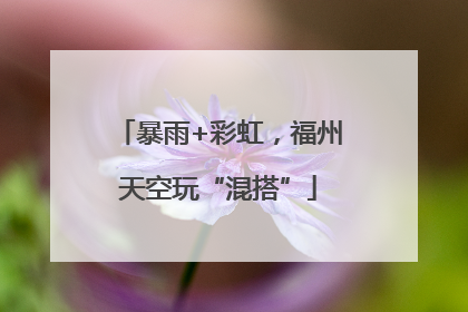 暴雨+彩虹，福州天空玩“混搭”