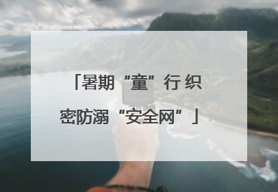 暑期“童”行 织密防溺“安全网”