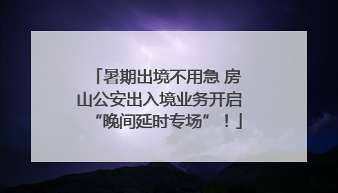 暑期出境不用急 房山公安出入境业务开启“晚间延时专场”！