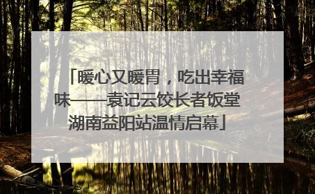 暖心又暖胃，吃出幸福味——袁记云饺长者饭堂湖南益阳站温情启幕