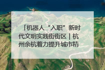 机器人“入职”新时代文明实践街街区｜杭州余杭着力提升城市精细化智能化管理水平