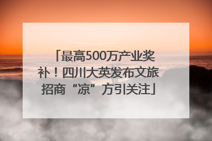 最高500万产业奖补！四川大英发布文旅招商“凉”方引关注