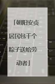 朝阳安贞居民包千个粽子送给劳动者