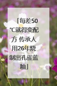 每差50℃就得变配方 传承人用26年烧制出孔雀蓝釉