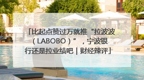 比起点赞过万就推“拉波波（LABOBO）”，宁波银行还是拉业绩吧｜财经辣评