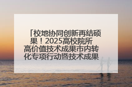 校地协同创新再结硕果！2025高校院所高价值技术成果市内转化专项行动暨技术成果项目路演对接会举办