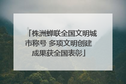 株洲蝉联全国文明城市称号 多项文明创建成果获全国表彰