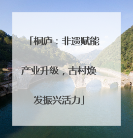 桐庐：非遗赋能产业升级，古村焕发振兴活力