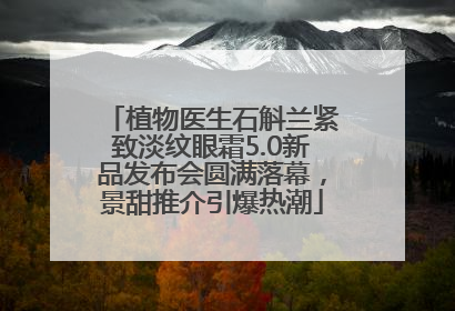 植物医生石斛兰紧致淡纹眼霜5.0新品发布会圆满落幕，景甜推介引爆热潮