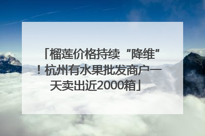 榴莲价格持续“降维”！杭州有水果批发商户一天卖出近2000箱