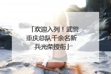 欢迎入列！武警重庆总队千余名新兵光荣授衔