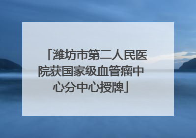 潍坊市第二人民医院获国家级血管瘤中心分中心授牌