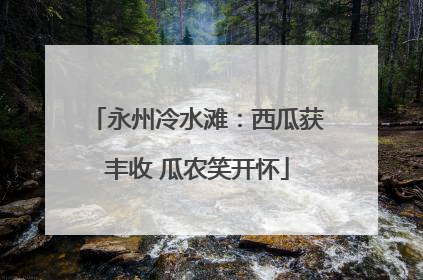 永州冷水滩：西瓜获丰收 瓜农笑开怀