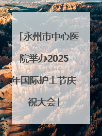 永州市中心医院举办2025年国际护士节庆祝大会