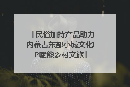 民俗加持产品助力 内蒙古东部小城文化IP赋能乡村文旅