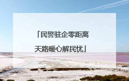 民警驻企零距离 天路暖心解民忧