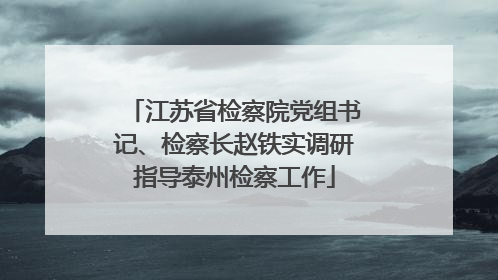 江苏省检察院党组书记、检察长赵铁实调研指导泰州检察工作