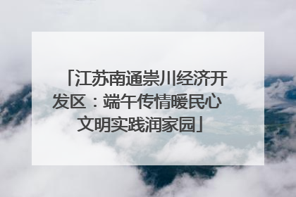 江苏南通崇川经济开发区：端午传情暖民心 文明实践润家园