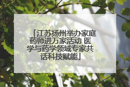 江苏扬州举办家庭药师进万家活动 医学与药学领域专家共话科技赋能