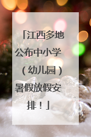 江西多地公布中小学（幼儿园）暑假放假安排！
