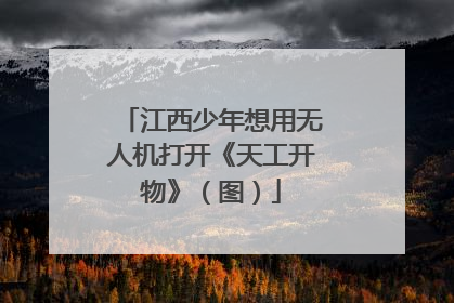 江西少年想用无人机打开《天工开物》（图）