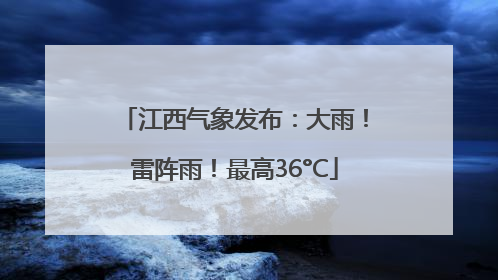 江西气象发布：大雨！雷阵雨！最高36°C