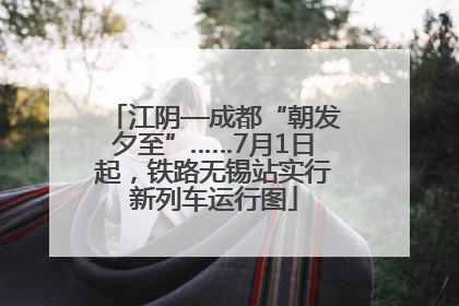 江阴—成都“朝发夕至”……7月1日起，铁路无锡站实行新列车运行图