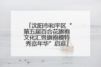 沈阳市和平区“第五届百合花旗袍文化汇暨旗袍模特秀嘉年华”启幕