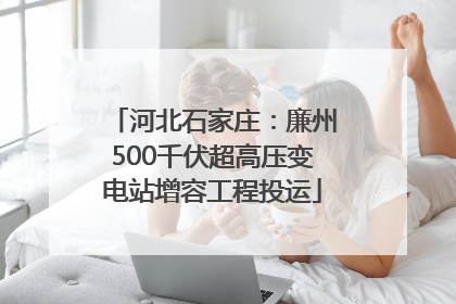 河北石家庄：廉州500千伏超高压变电站增容工程投运