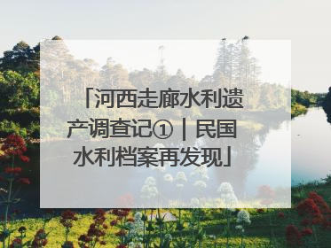 河西走廊水利遗产调查记①｜民国水利档案再发现
