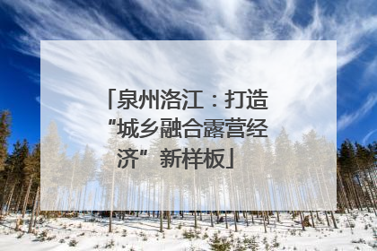 泉州洛江：打造“城乡融合露营经济”新样板