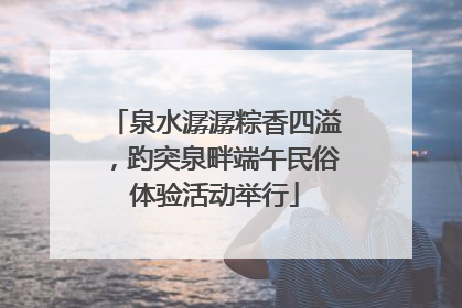 泉水潺潺粽香四溢，趵突泉畔端午民俗体验活动举行