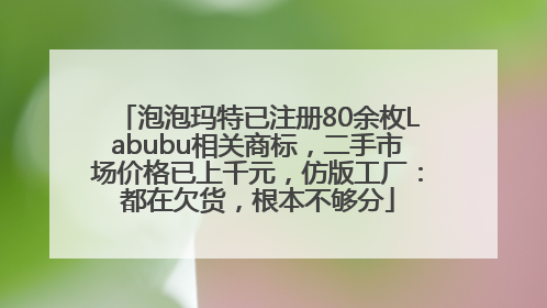 泡泡玛特已注册80余枚Labubu相关商标，二手市场价格已上千元，仿版工厂：都在欠货，根本不够分