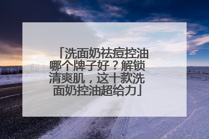 洗面奶祛痘控油哪个牌子好？解锁清爽肌，这十款洗面奶控油超给力