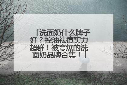 洗面奶什么牌子好？控油祛痘实力超群！被夸爆的洗面奶品牌合集！