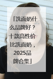 洗面奶什么品牌好？十款高性价比洗面奶，2025品牌合集