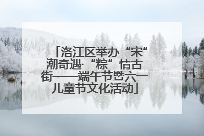 洛江区举办“宋”潮奇遇·“粽”情古街——端午节暨六一儿童节文化活动