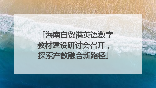 海南自贸港英语数字教材建设研讨会召开，探索产教融合新路径