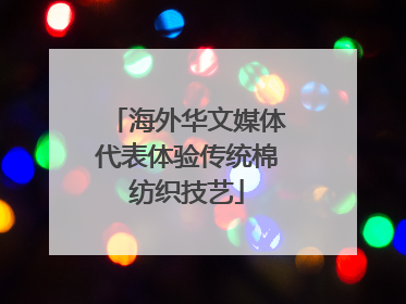 海外华文媒体代表体验传统棉纺织技艺