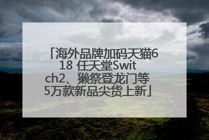 海外品牌加码天猫618 任天堂Switch2、獭祭登龙门等5万款新品尖货上新