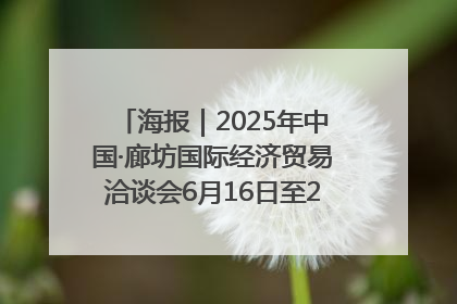 海报｜2025年中国·廊坊国际经济贸易洽谈会6月16日至20日在廊坊召开